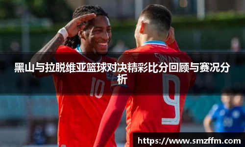 黑山与拉脱维亚篮球对决精彩比分回顾与赛况分析