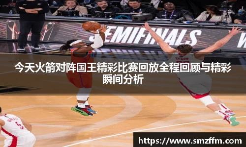 今天火箭对阵国王精彩比赛回放全程回顾与精彩瞬间分析
