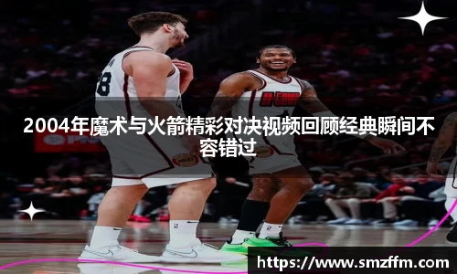 2004年魔术与火箭精彩对决视频回顾经典瞬间不容错过