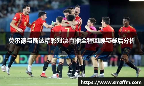 莫尔德与斯达精彩对决直播全程回顾与赛后分析
