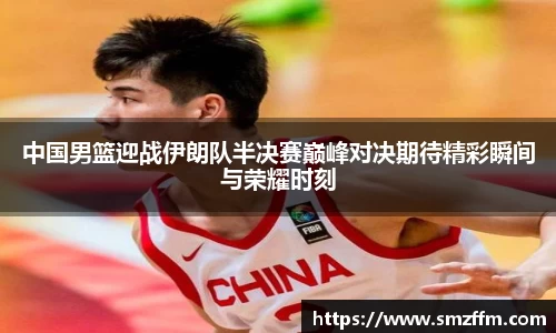中国男篮迎战伊朗队半决赛巅峰对决期待精彩瞬间与荣耀时刻