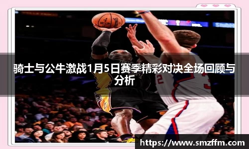 骑士与公牛激战1月5日赛季精彩对决全场回顾与分析