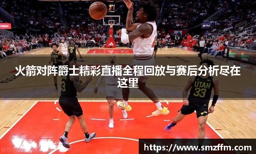 火箭对阵爵士精彩直播全程回放与赛后分析尽在这里