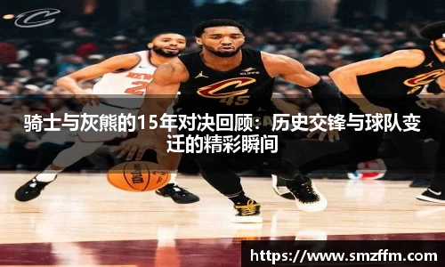 骑士与灰熊的15年对决回顾：历史交锋与球队变迁的精彩瞬间