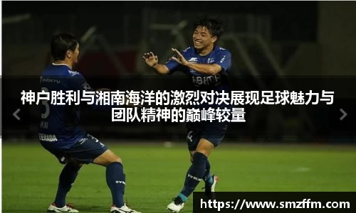 神户胜利与湘南海洋的激烈对决展现足球魅力与团队精神的巅峰较量