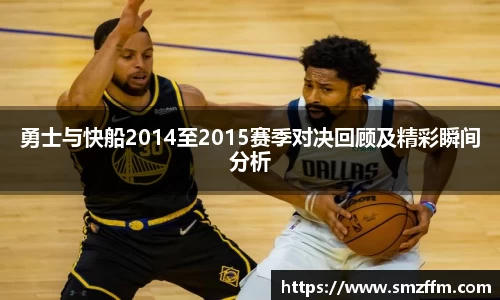 勇士与快船2014至2015赛季对决回顾及精彩瞬间分析