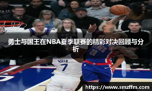 勇士与国王在NBA夏季联赛的精彩对决回顾与分析