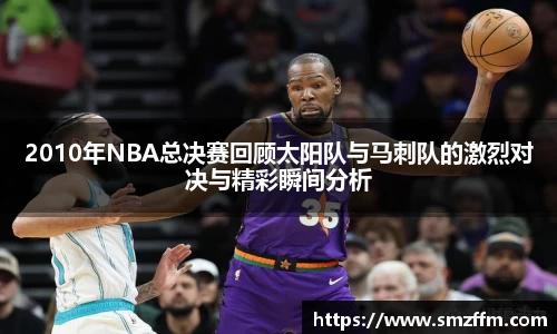 2010年NBA总决赛回顾太阳队与马刺队的激烈对决与精彩瞬间分析